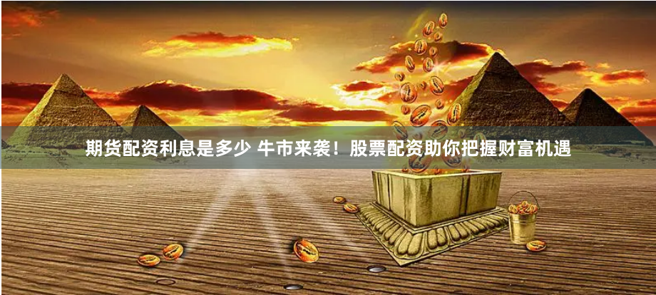 期货配资利息是多少 牛市来袭！股票配资助你把握财富机遇