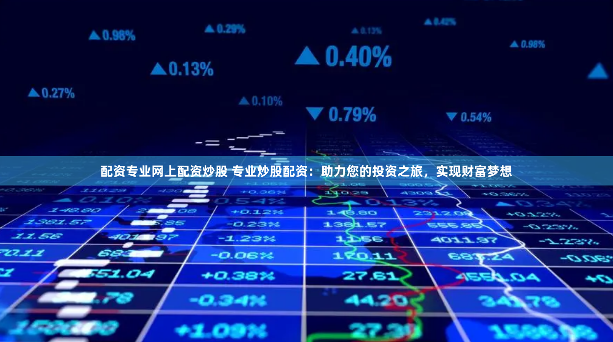 配资专业网上配资炒股 专业炒股配资：助力您的投资之旅，实现财富梦想