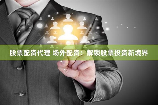 股票配资代理 场外配资：解锁股票投资新境界