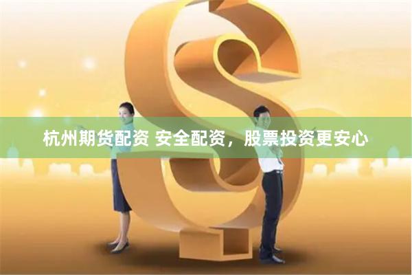 杭州期货配资 安全配资，股票投资更安心