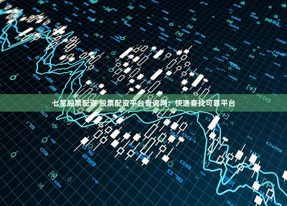 七星股票配资 股票配资平台查询网：快速查找可靠平台