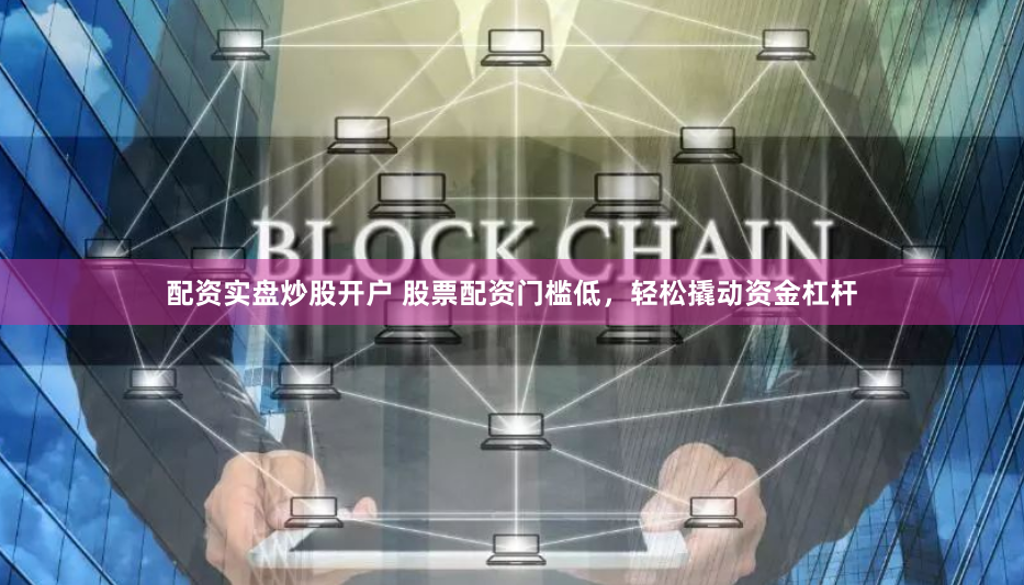 配资实盘炒股开户 股票配资门槛低，轻松撬动资金杠杆