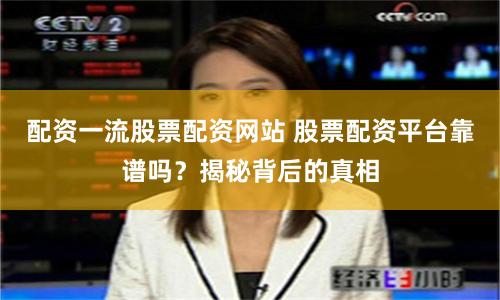 配资一流股票配资网站 股票配资平台靠谱吗？揭秘背后的真相