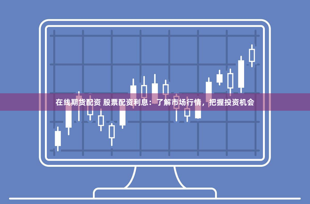 在线期货配资 股票配资利息：了解市场行情，把握投资机会