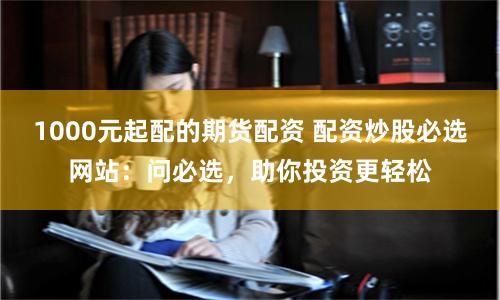1000元起配的期货配资 配资炒股必选网站：问必选，助你投资更轻松