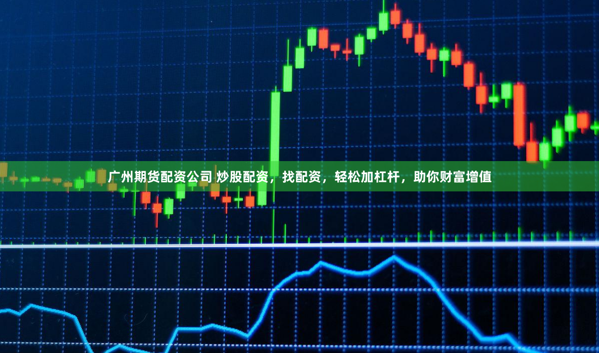 广州期货配资公司 炒股配资,找配资,轻松加杠杆,助你财富增值