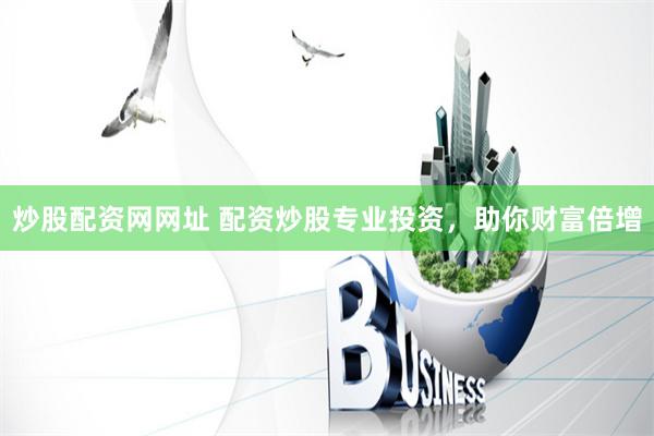 炒股配资网网址 配资炒股专业投资，助你财富倍增