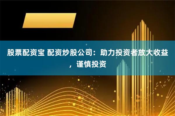 股票配资宝 配资炒股公司：助力投资者放大收益，谨慎投资