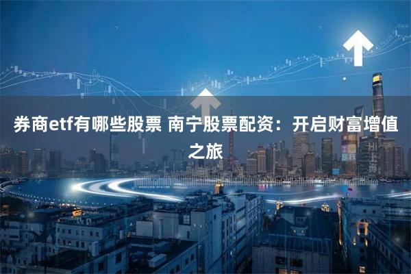 券商etf有哪些股票 南宁股票配资：开启财富增值之旅