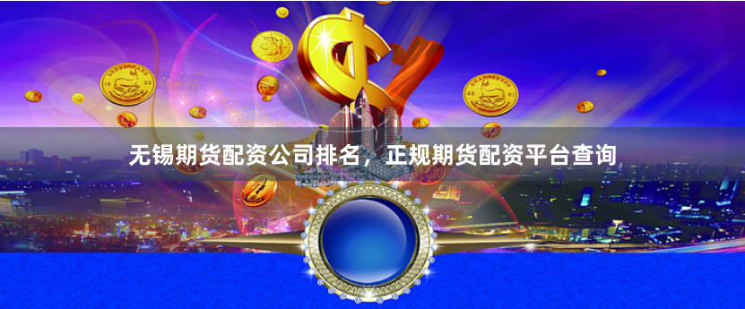 无锡期货配资公司排名，正规期货配资平台查询