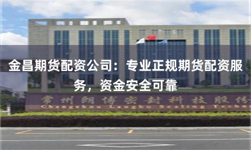 金昌期货配资公司：专业正规期货配资服务，资金安全可靠