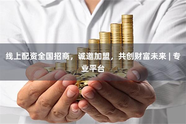 线上配资全国招商，诚邀加盟，共创财富未来 | 专业平台