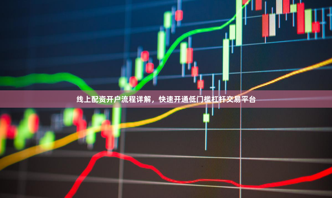 线上配资开户流程详解，快速开通低门槛杠杆交易平台