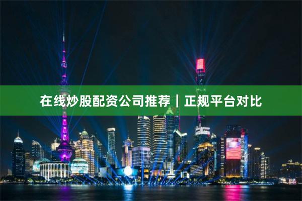 在线炒股配资公司推荐｜正规平台对比