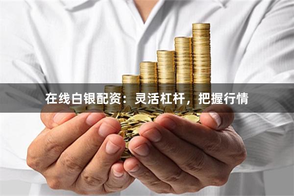 在线白银配资：灵活杠杆，把握行情