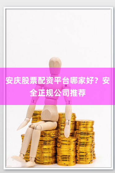 安庆股票配资平台哪家好？安全正规公司推荐