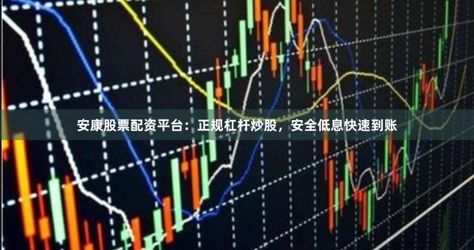 安康股票配资平台：正规杠杆炒股，安全低息快速到账