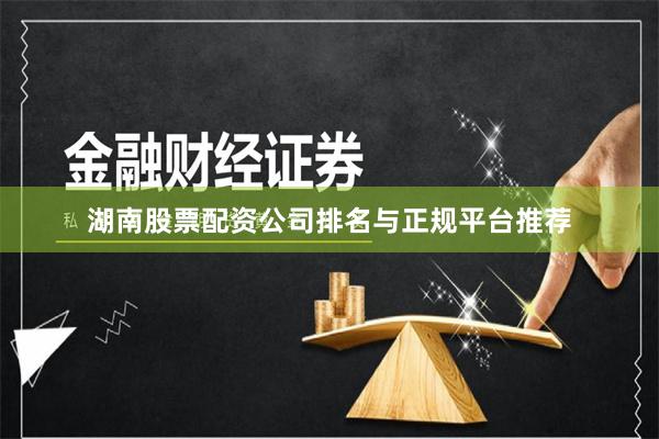 湖南股票配资公司排名与正规平台推荐