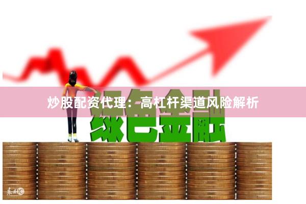 炒股配资代理：高杠杆渠道风险解析
