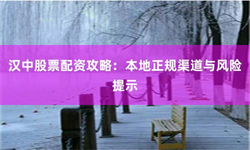 汉中股票配资攻略：本地正规渠道与风险提示
