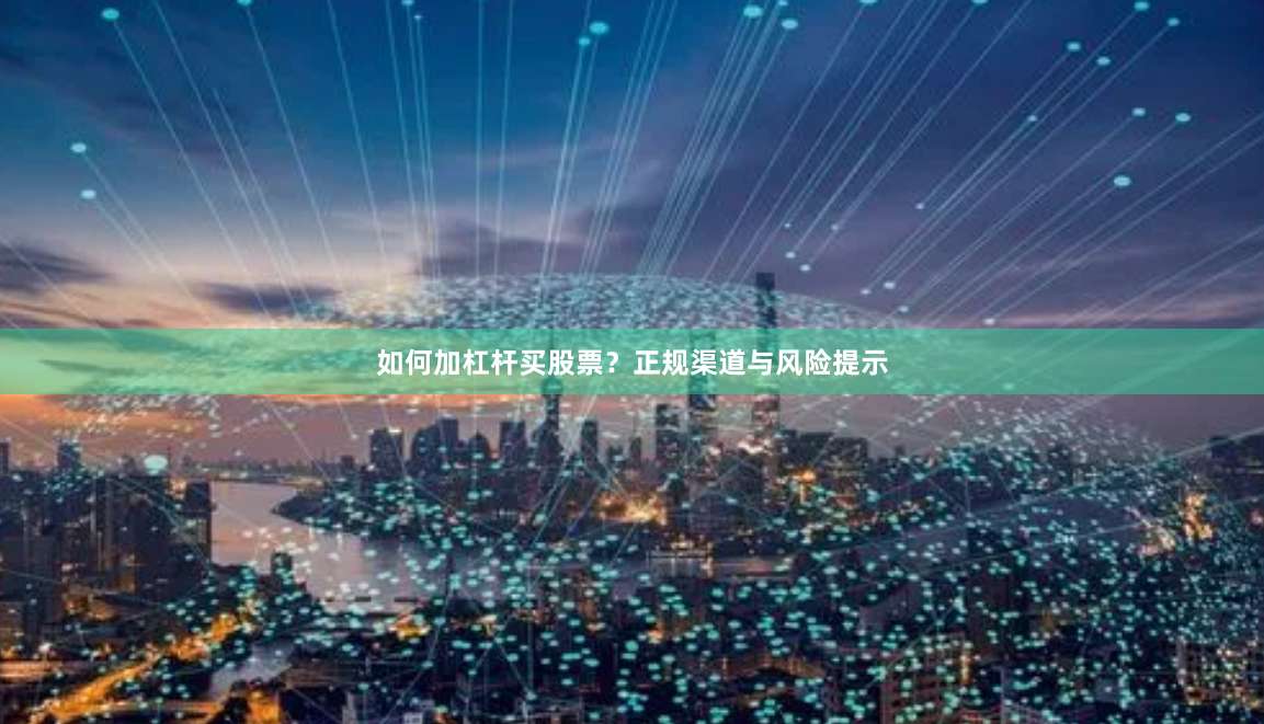 如何加杠杆买股票？正规渠道与风险提示