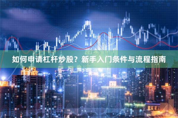 如何申请杠杆炒股？新手入门条件与流程指南
