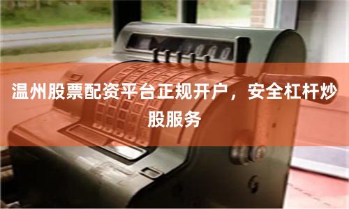 温州股票配资平台正规开户，安全杠杆炒股服务