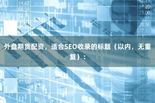 外盘期货配资，适合SEO收录的标题（以内，无重复）：