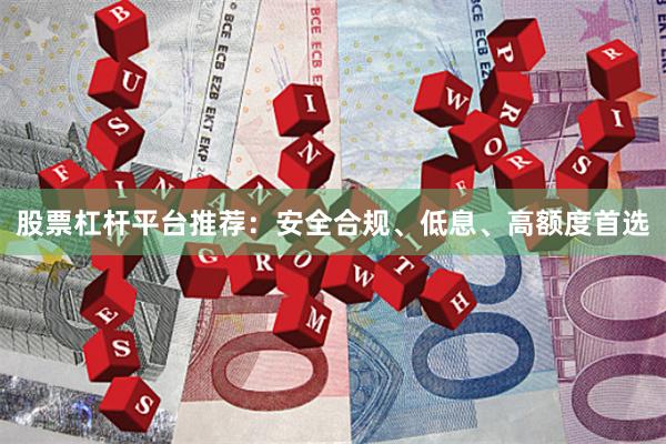 股票杠杆平台推荐：安全合规、低息、高额度首选
