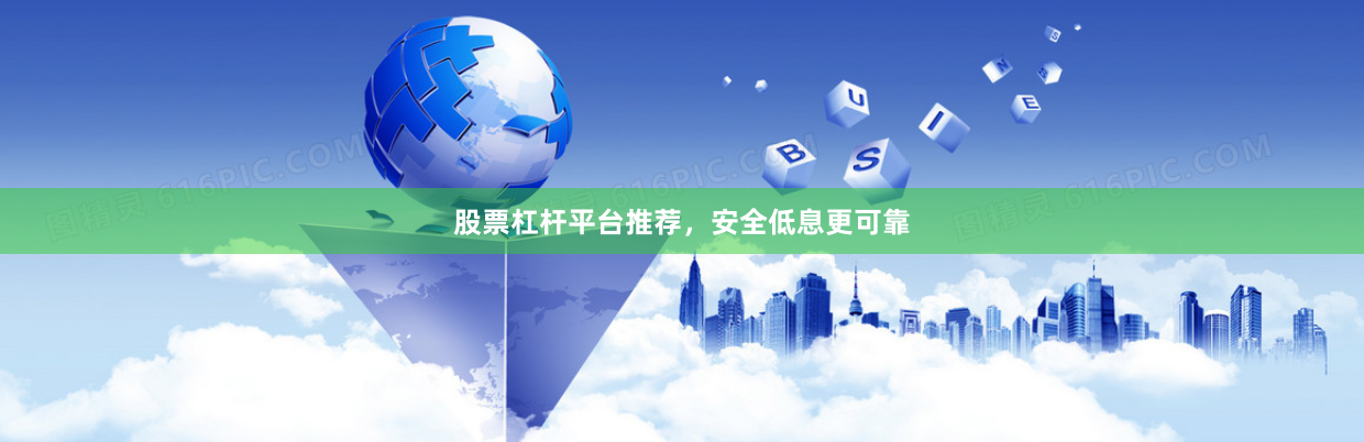 股票杠杆平台推荐，安全低息更可靠