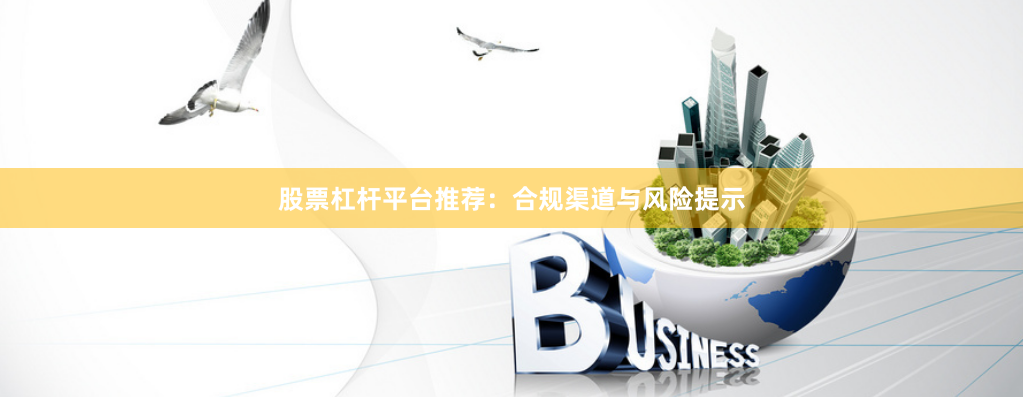 股票杠杆平台推荐：合规渠道与风险提示