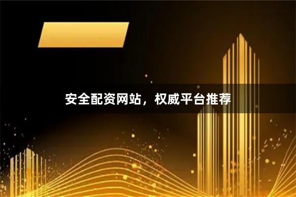 安全配资网站，权威平台推荐