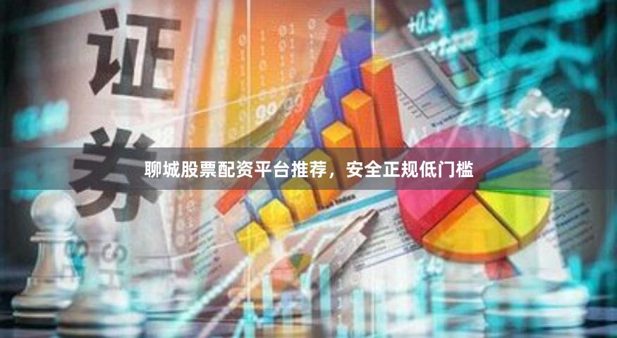 聊城股票配资平台推荐，安全正规低门槛