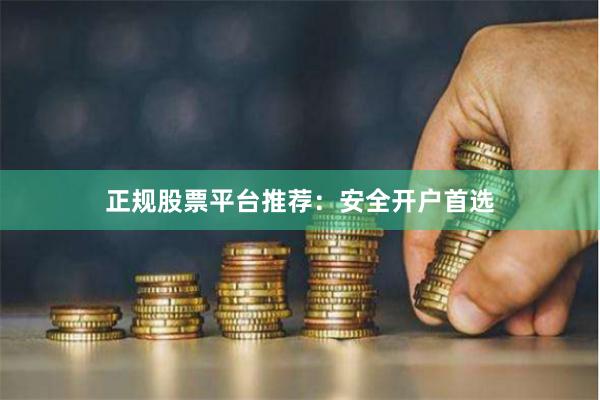 正规股票平台推荐：安全开户首选
