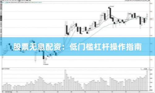 股票无息配资：低门槛杠杆操作指南