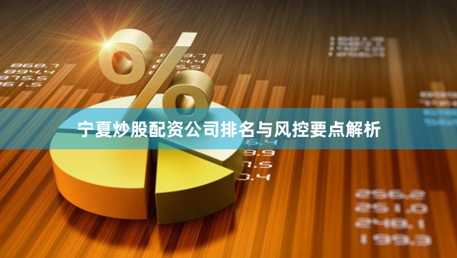 宁夏炒股配资公司排名与风控要点解析